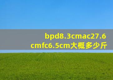 bpd8.3cmac27.6cmfc6.5cm大概多少斤