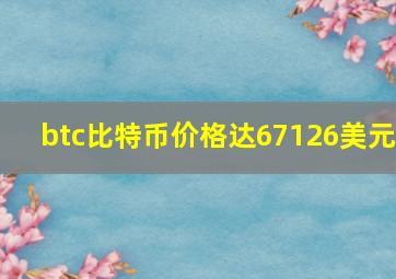 btc比特币价格达67126美元