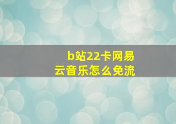 b站22卡网易云音乐怎么免流