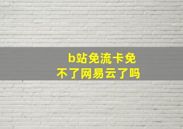 b站免流卡免不了网易云了吗