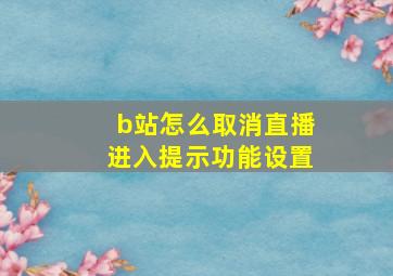 b站怎么取消直播进入提示功能设置