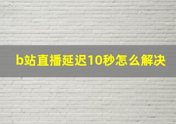 b站直播延迟10秒怎么解决