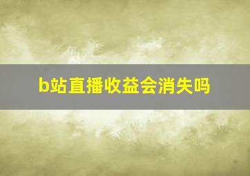 b站直播收益会消失吗