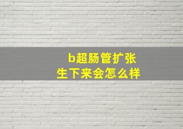 b超肠管扩张生下来会怎么样