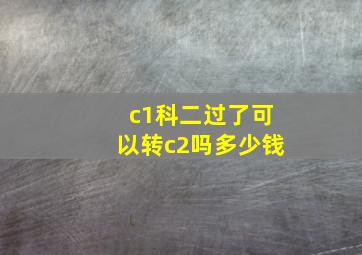 c1科二过了可以转c2吗多少钱