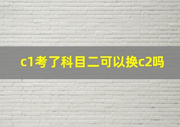 c1考了科目二可以换c2吗