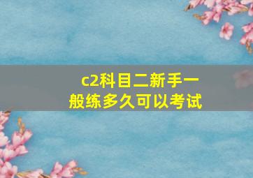 c2科目二新手一般练多久可以考试