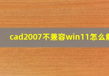 cad2007不兼容win11怎么解决