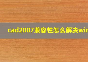 cad2007兼容性怎么解决win11