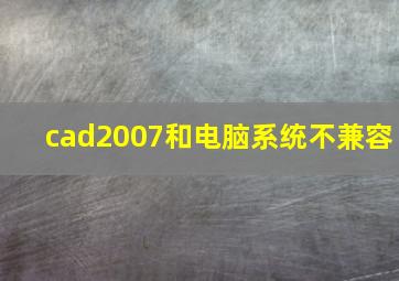 cad2007和电脑系统不兼容