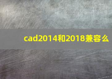 cad2014和2018兼容么