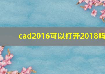 cad2016可以打开2018吗