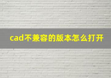 cad不兼容的版本怎么打开