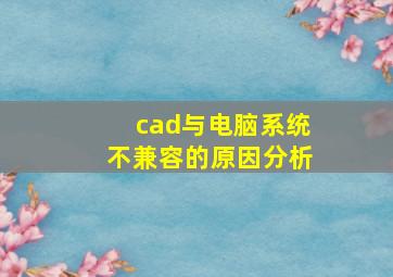 cad与电脑系统不兼容的原因分析