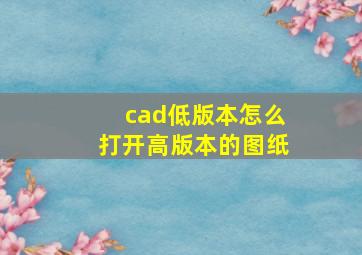 cad低版本怎么打开高版本的图纸