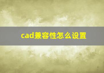 cad兼容性怎么设置