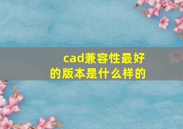 cad兼容性最好的版本是什么样的