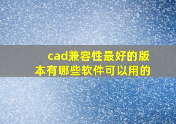 cad兼容性最好的版本有哪些软件可以用的