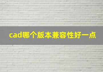 cad哪个版本兼容性好一点