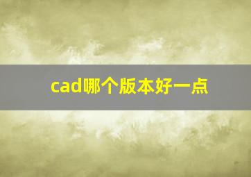 cad哪个版本好一点