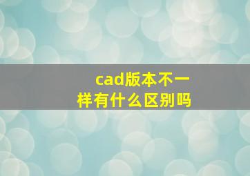 cad版本不一样有什么区别吗