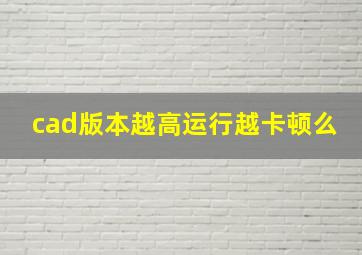 cad版本越高运行越卡顿么