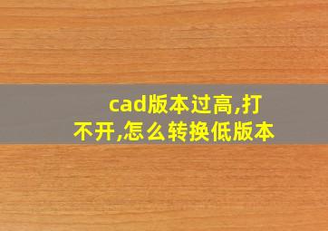 cad版本过高,打不开,怎么转换低版本