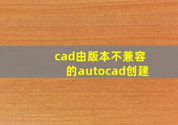 cad由版本不兼容的autocad创建