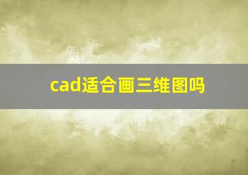 cad适合画三维图吗