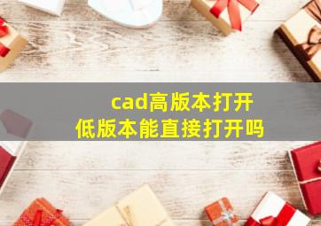 cad高版本打开低版本能直接打开吗