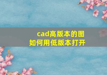 cad高版本的图如何用低版本打开