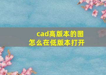 cad高版本的图怎么在低版本打开