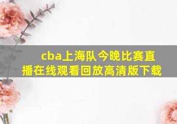 cba上海队今晚比赛直播在线观看回放高清版下载