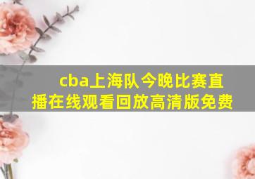 cba上海队今晚比赛直播在线观看回放高清版免费