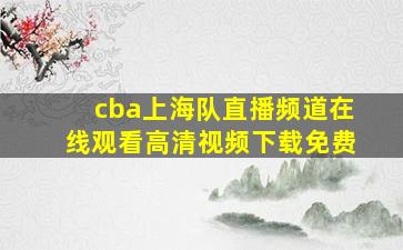 cba上海队直播频道在线观看高清视频下载免费