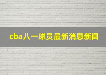 cba八一球员最新消息新闻