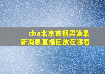 cba北京首钢男篮最新消息直播回放在哪看