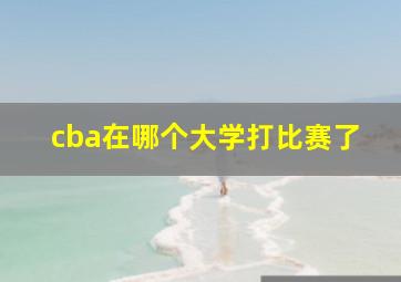 cba在哪个大学打比赛了