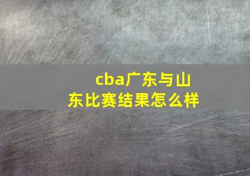 cba广东与山东比赛结果怎么样