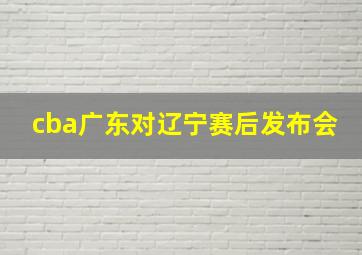 cba广东对辽宁赛后发布会