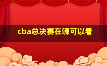 cba总决赛在哪可以看