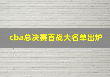 cba总决赛首战大名单出炉