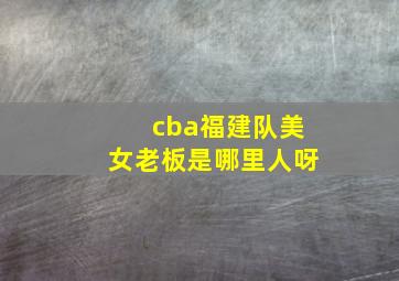 cba福建队美女老板是哪里人呀