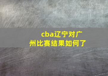 cba辽宁对广州比赛结果如何了