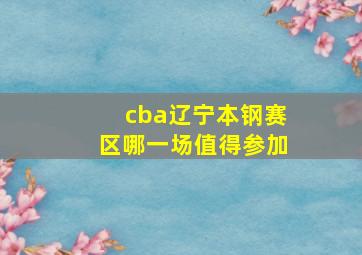 cba辽宁本钢赛区哪一场值得参加