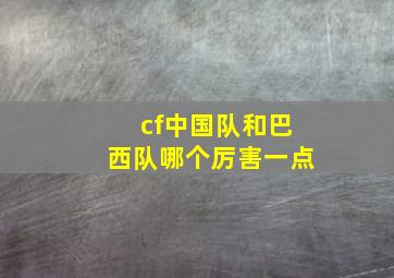 cf中国队和巴西队哪个厉害一点