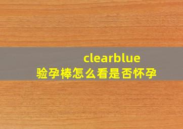 clearblue验孕棒怎么看是否怀孕