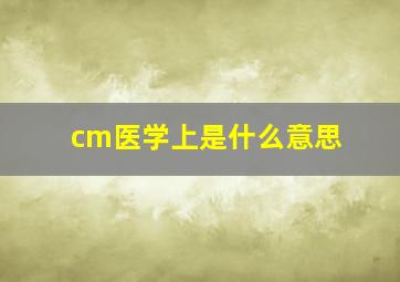 cm医学上是什么意思