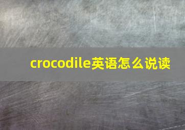 crocodile英语怎么说读