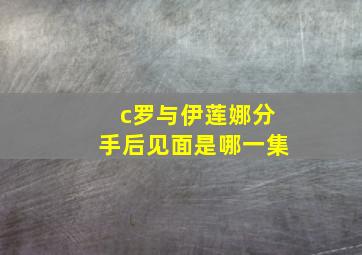 c罗与伊莲娜分手后见面是哪一集